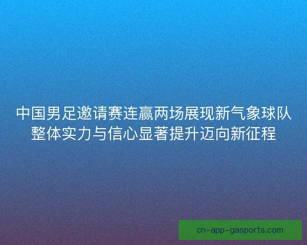 中国男足邀请赛连赢两场展现新气象球队整体实力与信心显著提升迈向新征程
