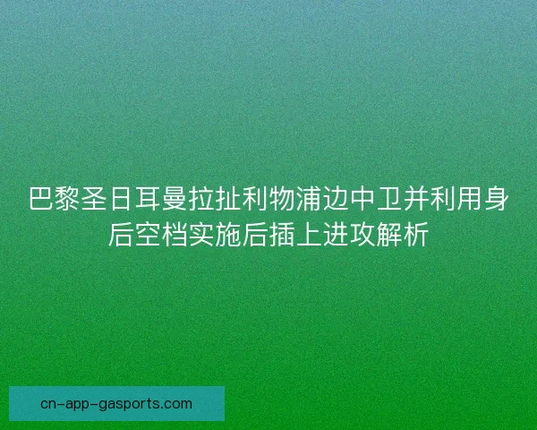 巴黎圣日耳曼拉扯利物浦边中卫并利用身后空档实施后插上进攻解析