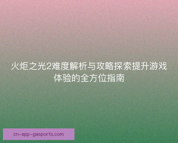 火炬之光2难度解析与攻略探索提升游戏体验的全方位指南