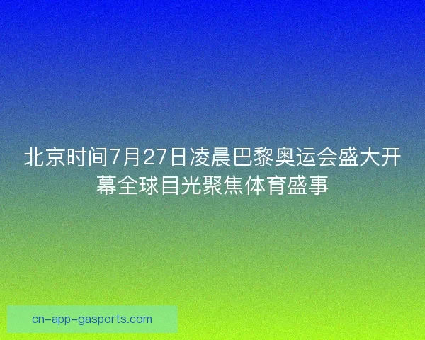 北京时间7月27日凌晨巴黎奥运会盛大开幕全球目光聚焦体育盛事
